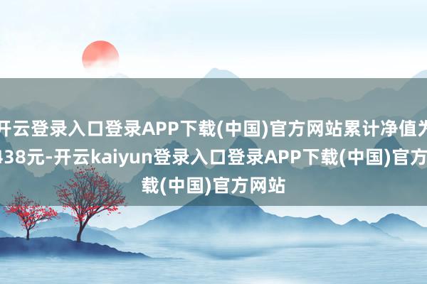 开云登录入口登录APP下载(中国)官方网站累计净值为3.7438元-开云kaiyun登录入口登录APP下载(中国)官方网站