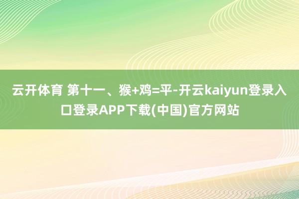 云开体育 第十一、猴+鸡=平-开云kaiyun登录入口登录APP下载(中国)官方网站