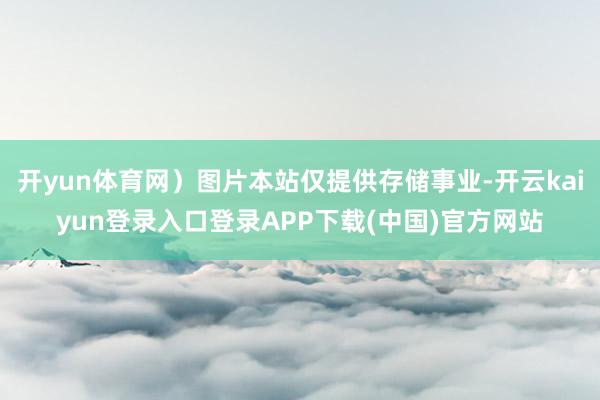 开yun体育网）图片本站仅提供存储事业-开云kaiyun登录入口登录APP下载(中国)官方网站