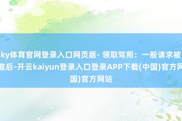 ky体育官网登录入口网页版- 领取驾照：一般请求被批准后-开云kaiyun登录入口登录APP下载(中国)官方网站