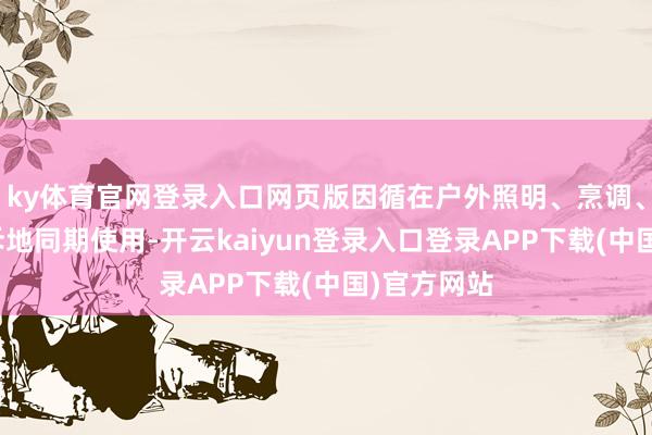 ky体育官网登录入口网页版因循在户外照明、烹调、文娱等多斥地同期使用-开云kaiyun登录入口登录APP下载(中国)官方网站