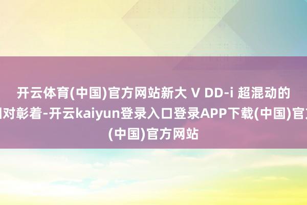 开云体育(中国)官方网站新大 V DD-i 超混动的变化相对彰着-开云kaiyun登录入口登录APP下载(中国)官方网站