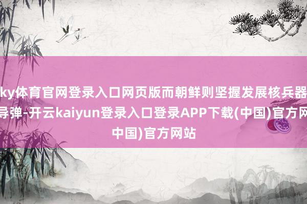 ky体育官网登录入口网页版而朝鲜则坚握发展核兵器和导弹-开云kaiyun登录入口登录APP下载(中国)官方网站