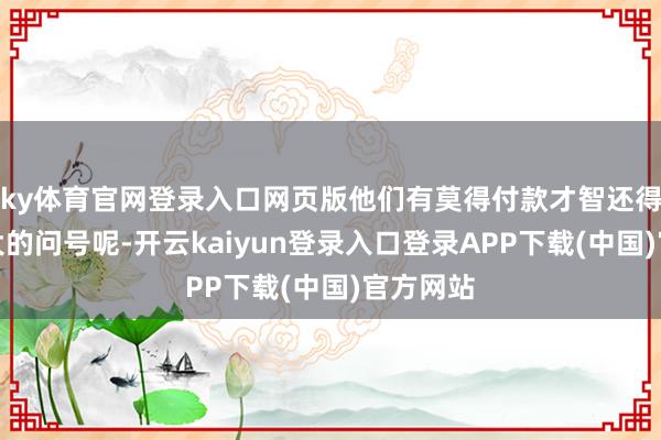 ky体育官网登录入口网页版他们有莫得付款才智还得打个大大的问号呢-开云kaiyun登录入口登录APP下载(中国)官方网站