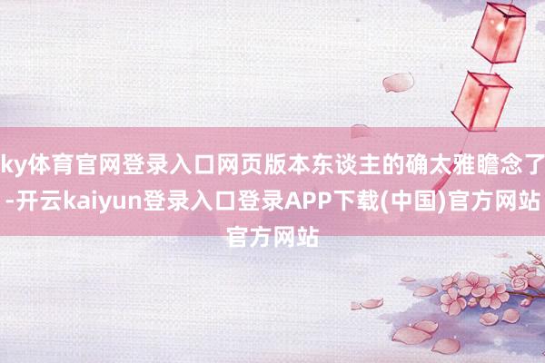 ky体育官网登录入口网页版本东谈主的确太雅瞻念了-开云kaiyun登录入口登录APP下载(中国)官方网站