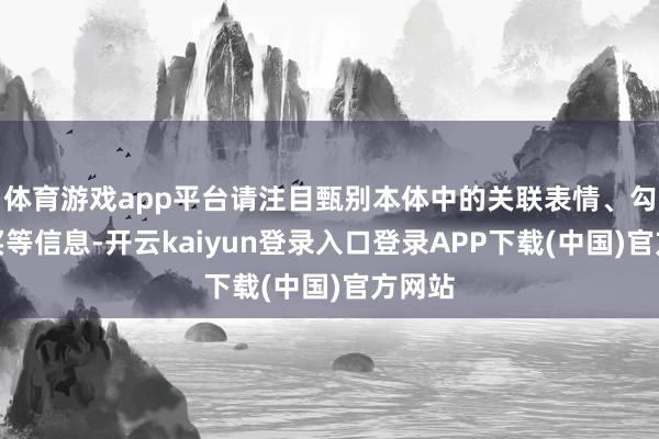 体育游戏app平台请注目甄别本体中的关联表情、勾通购买等信息-开云kaiyun登录入口登录APP下载(中国)官方网站