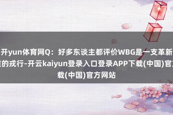 开yun体育网Q：好多东谈主都评价WBG是一支革新很严重的戎行-开云kaiyun登录入口登录APP下载(中国)官方网站