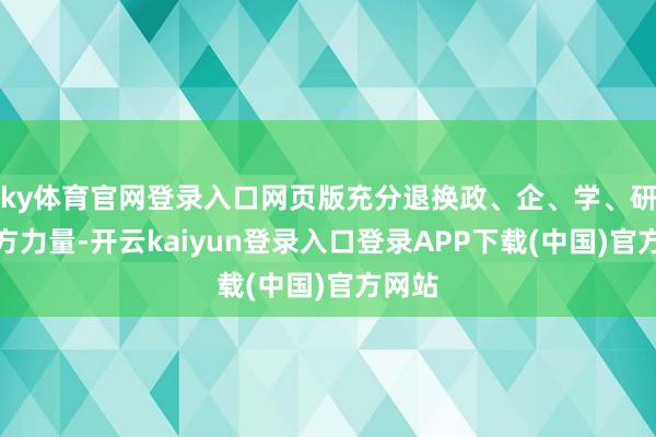 ky体育官网登录入口网页版充分退换政、企、学、研等各方力量-开云kaiyun登录入口登录APP下载(中国)官方网站