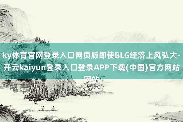 ky体育官网登录入口网页版即使BLG经济上风弘大-开云kaiyun登录入口登录APP下载(中国)官方网站