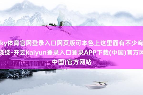 ky体育官网登录入口网页版可本色上这里面有不少弯弯绕绕-开云kaiyun登录入口登录APP下载(中国)官方网站