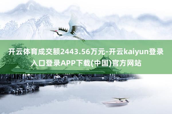 开云体育成交额2443.56万元-开云kaiyun登录入口登录APP下载(中国)官方网站