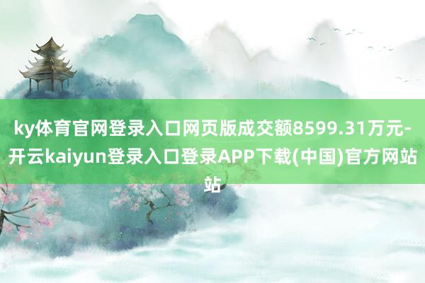 ky体育官网登录入口网页版成交额8599.31万元-开云kaiyun登录入口登录APP下载(中国)官方网站