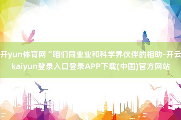 开yun体育网“咱们同业业和科学界伙伴的相助-开云kaiyun登录入口登录APP下载(中国)官方网站