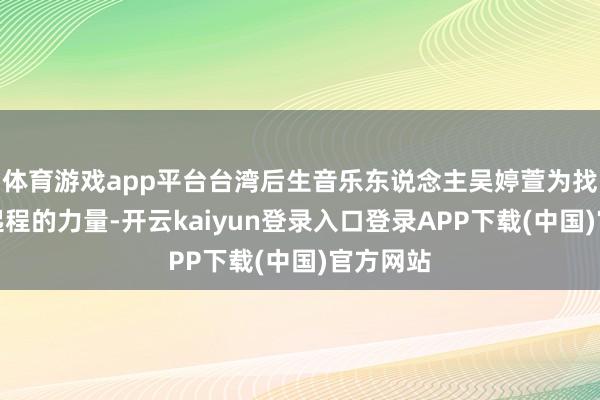 体育游戏app平台台湾后生音乐东说念主吴婷萱为找回从头起程的力量-开云kaiyun登录入口登录APP下载(中国)官方网站