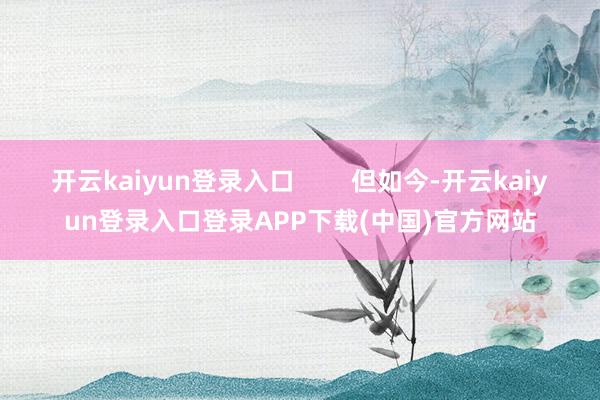 开云kaiyun登录入口        但如今-开云kaiyun登录入口登录APP下载(中国)官方网站