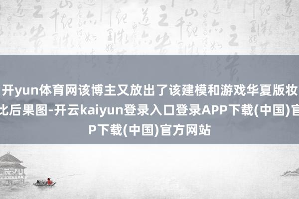 开yun体育网该博主又放出了该建模和游戏华夏版妆容的对比后果图-开云kaiyun登录入口登录APP下载(中国)官方网站