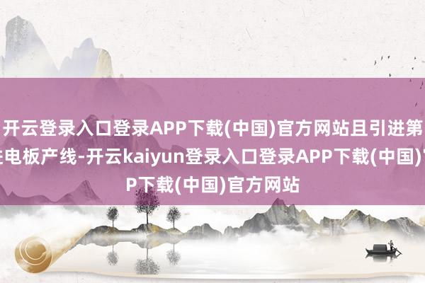 开云登录入口登录APP下载(中国)官方网站且引进第三代先进电板产线-开云kaiyun登录入口登录APP下载(中国)官方网站