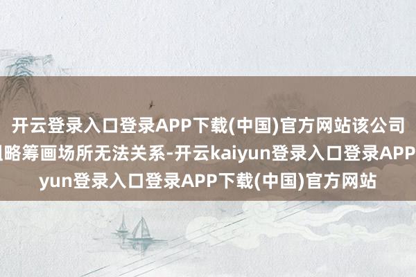 开云登录入口登录APP下载(中国)官方网站该公司因通过登记的住所粗略筹画场所无法关系-开云kaiyun登录入口登录APP下载(中国)官方网站