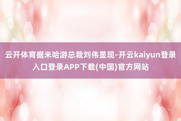 云开体育据米哈游总裁刘伟显现-开云kaiyun登录入口登录APP下载(中国)官方网站