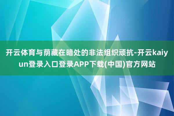 开云体育与荫藏在暗处的非法组织顽抗-开云kaiyun登录入口登录APP下载(中国)官方网站