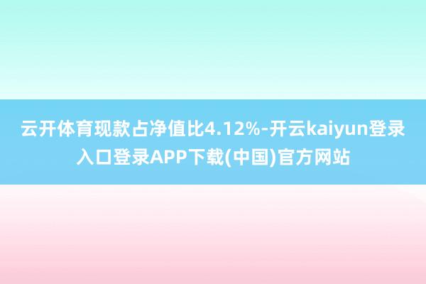 云开体育现款占净值比4.12%-开云kaiyun登录入口登录APP下载(中国)官方网站