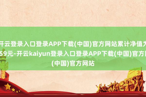 开云登录入口登录APP下载(中国)官方网站累计净值为1.559元-开云kaiyun登录入口登录APP下载(中国)官方网站