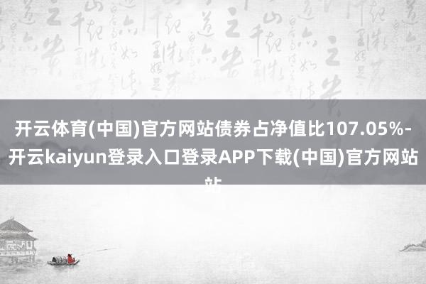 开云体育(中国)官方网站债券占净值比107.05%-开云kaiyun登录入口登录APP下载(中国)官方网站