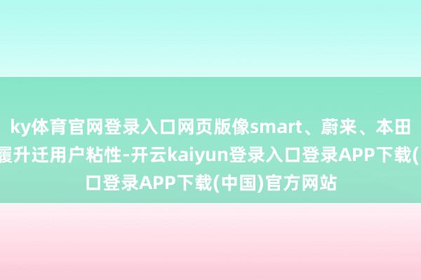 ky体育官网登录入口网页版像smart、蔚来、本田等举办品牌步履升迁用户粘性-开云kaiyun登录入口登录APP下载(中国)官方网站