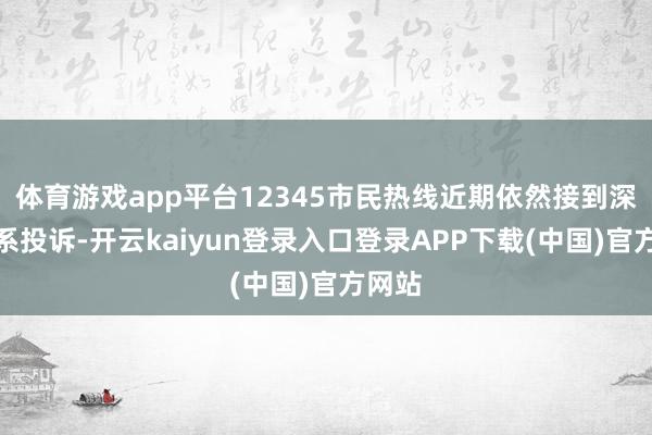 体育游戏app平台12345市民热线近期依然接到深广联系投诉-开云kaiyun登录入口登录APP下载(中国)官方网站