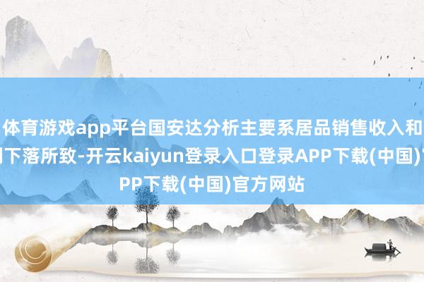 体育游戏app平台国安达分析主要系居品销售收入和销售毛利下落所致-开云kaiyun登录入口登录APP下载(中国)官方网站