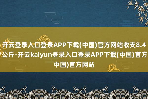 开云登录入口登录APP下载(中国)官方网站收支8.40元/公斤-开云kaiyun登录入口登录APP下载(中国)官方网站