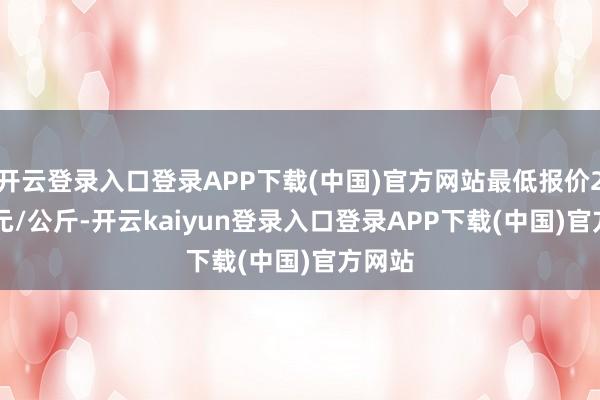 开云登录入口登录APP下载(中国)官方网站最低报价25.00元/公斤-开云kaiyun登录入口登录APP下载(中国)官方网站