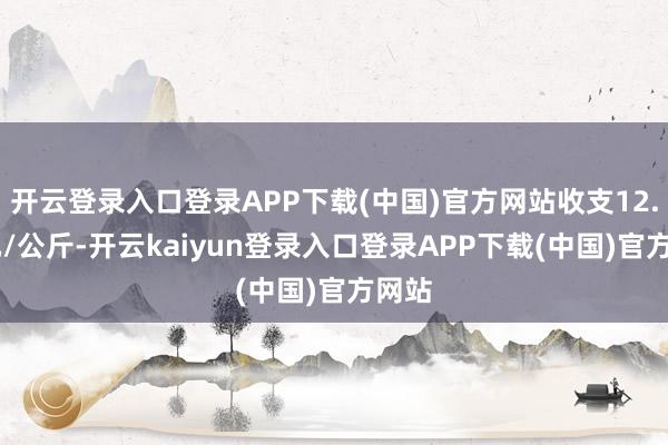 开云登录入口登录APP下载(中国)官方网站收支12.68元/公斤-开云kaiyun登录入口登录APP下载(中国)官方网站