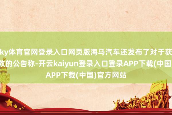 ky体育官网登录入口网页版海马汽车还发布了对于获取政府援救的公告称-开云kaiyun登录入口登录APP下载(中国)官方网站