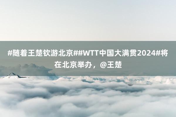 #随着王楚钦游北京##WTT中国大满贯2024#将在北京举办，@王楚