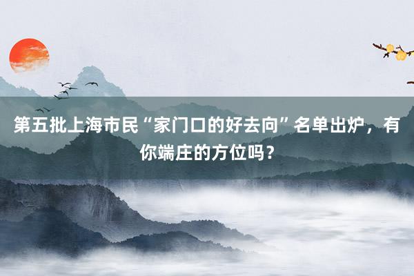 第五批上海市民“家门口的好去向”名单出炉，有你端庄的方位吗？