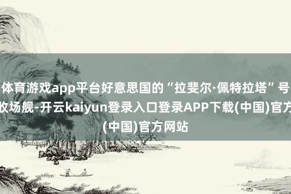 体育游戏app平台好意思国的“拉斐尔·佩特拉塔”号导弹收场舰-开云kaiyun登录入口登录APP下载(中国)官方网站