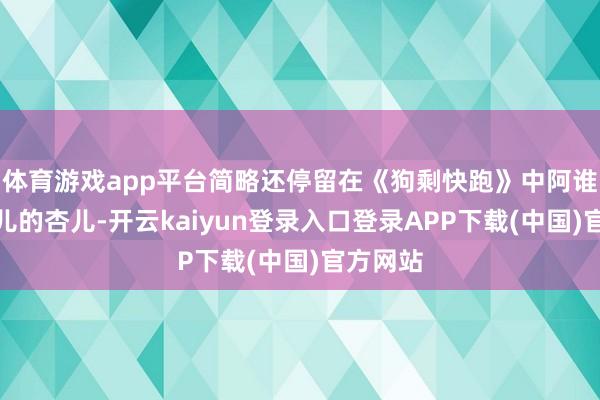 体育游戏app平台简略还停留在《狗剩快跑》中阿谁芳华可儿的杏儿-开云kaiyun登录入口登录APP下载(中国)官方网站